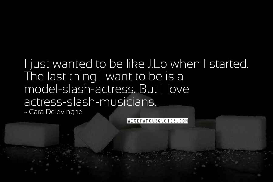 Cara Delevingne Quotes: I just wanted to be like J.Lo when I started. The last thing I want to be is a model-slash-actress. But I love actress-slash-musicians.