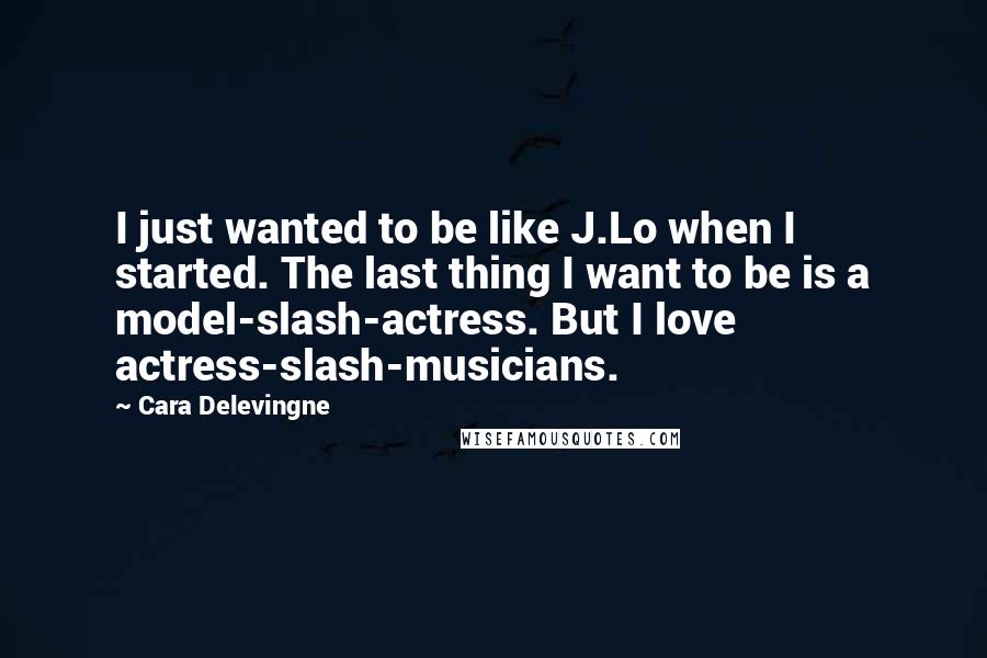 Cara Delevingne Quotes: I just wanted to be like J.Lo when I started. The last thing I want to be is a model-slash-actress. But I love actress-slash-musicians.