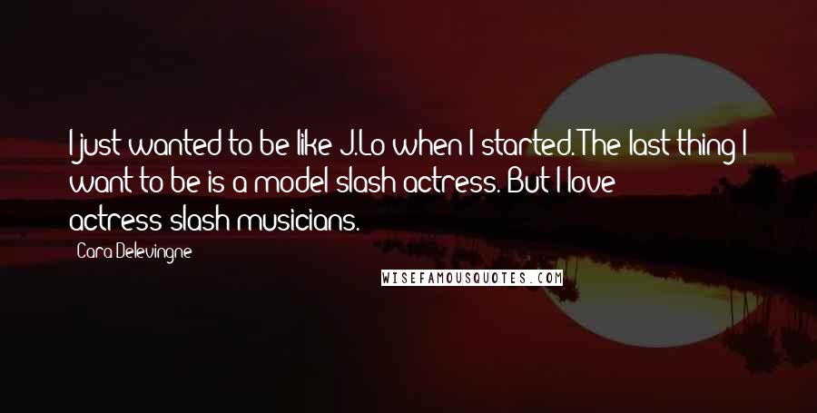 Cara Delevingne Quotes: I just wanted to be like J.Lo when I started. The last thing I want to be is a model-slash-actress. But I love actress-slash-musicians.