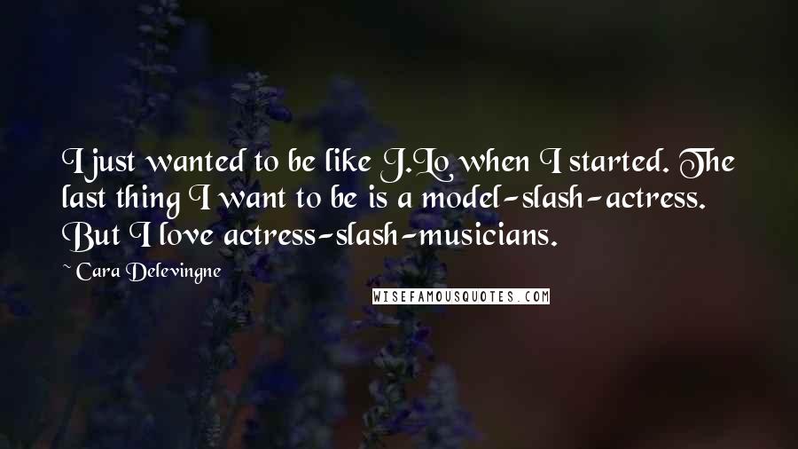 Cara Delevingne Quotes: I just wanted to be like J.Lo when I started. The last thing I want to be is a model-slash-actress. But I love actress-slash-musicians.