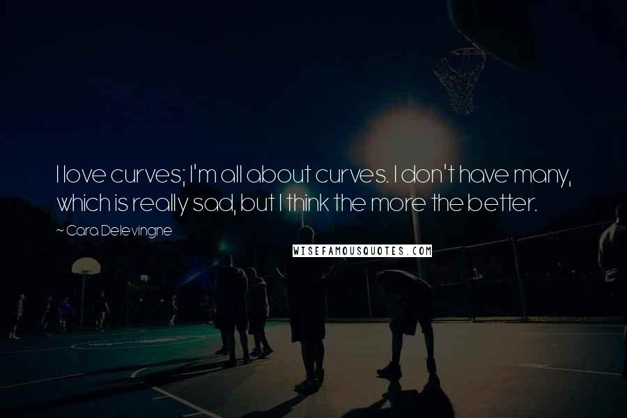 Cara Delevingne Quotes: I love curves; I'm all about curves. I don't have many, which is really sad, but I think the more the better.