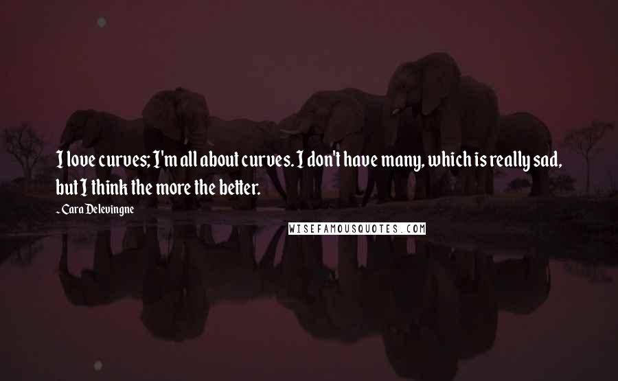 Cara Delevingne Quotes: I love curves; I'm all about curves. I don't have many, which is really sad, but I think the more the better.