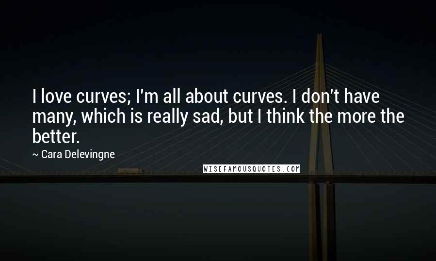 Cara Delevingne Quotes: I love curves; I'm all about curves. I don't have many, which is really sad, but I think the more the better.