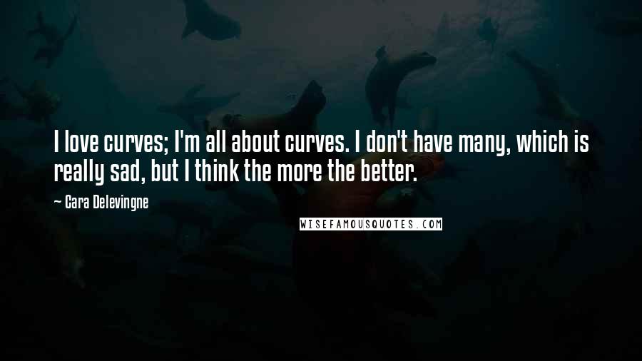 Cara Delevingne Quotes: I love curves; I'm all about curves. I don't have many, which is really sad, but I think the more the better.
