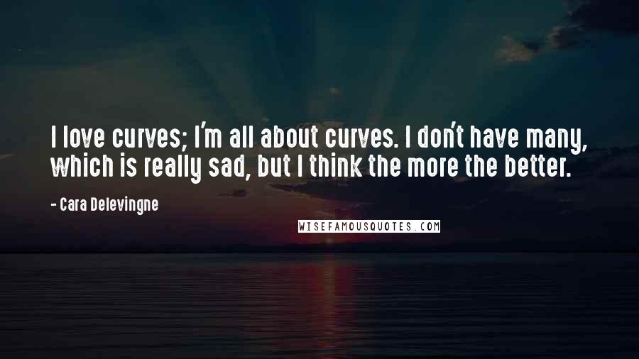 Cara Delevingne Quotes: I love curves; I'm all about curves. I don't have many, which is really sad, but I think the more the better.