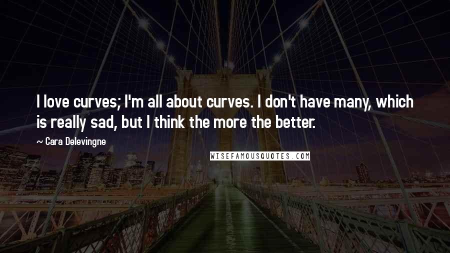 Cara Delevingne Quotes: I love curves; I'm all about curves. I don't have many, which is really sad, but I think the more the better.