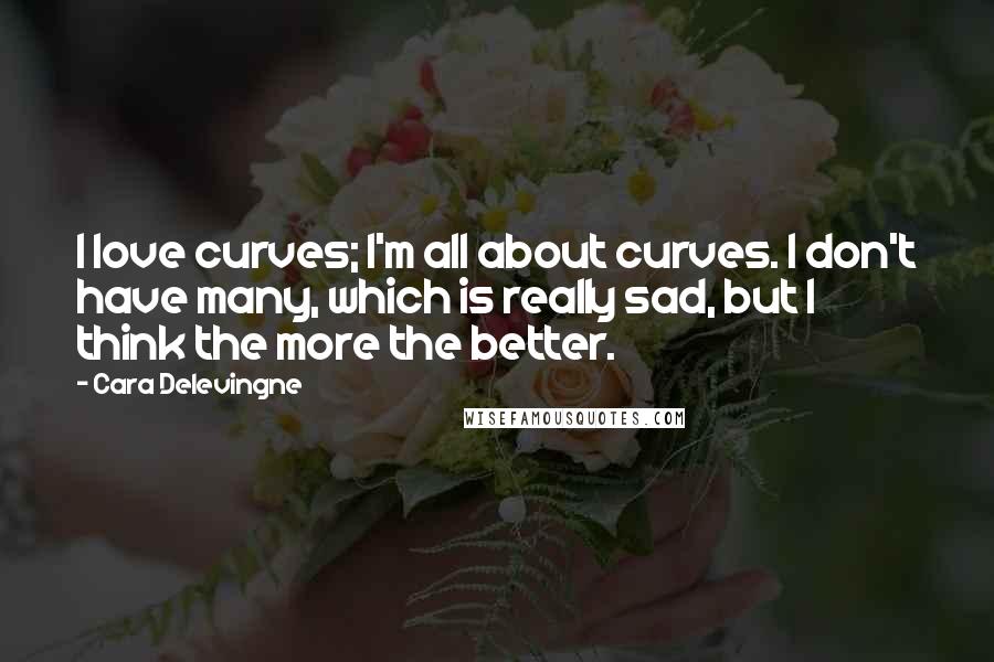 Cara Delevingne Quotes: I love curves; I'm all about curves. I don't have many, which is really sad, but I think the more the better.
