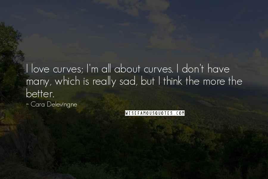 Cara Delevingne Quotes: I love curves; I'm all about curves. I don't have many, which is really sad, but I think the more the better.