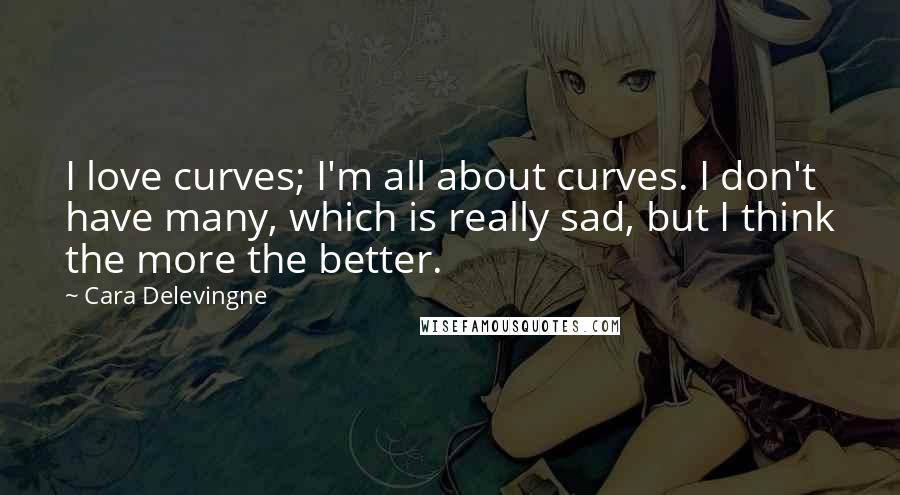 Cara Delevingne Quotes: I love curves; I'm all about curves. I don't have many, which is really sad, but I think the more the better.