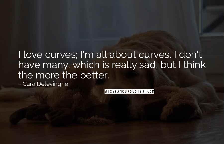 Cara Delevingne Quotes: I love curves; I'm all about curves. I don't have many, which is really sad, but I think the more the better.