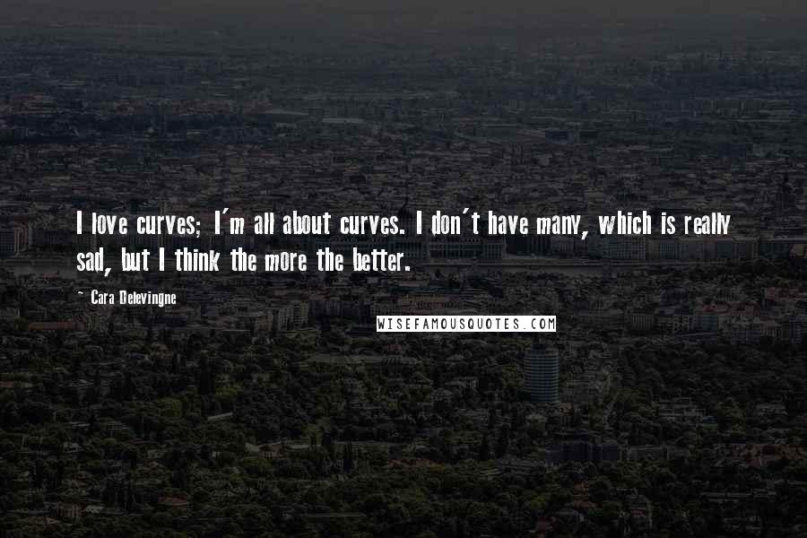 Cara Delevingne Quotes: I love curves; I'm all about curves. I don't have many, which is really sad, but I think the more the better.