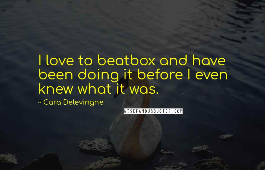 Cara Delevingne Quotes: I love to beatbox and have been doing it before I even knew what it was.