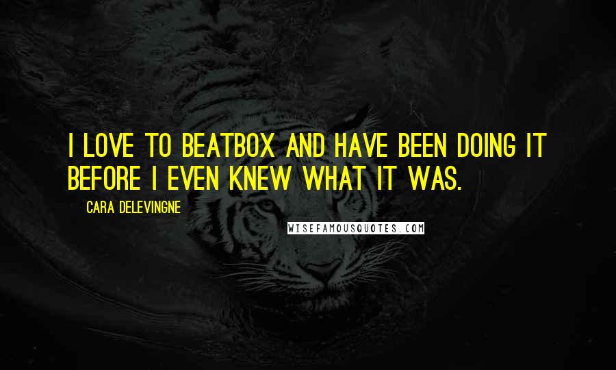 Cara Delevingne Quotes: I love to beatbox and have been doing it before I even knew what it was.