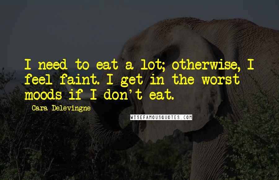 Cara Delevingne Quotes: I need to eat a lot; otherwise, I feel faint. I get in the worst moods if I don't eat.