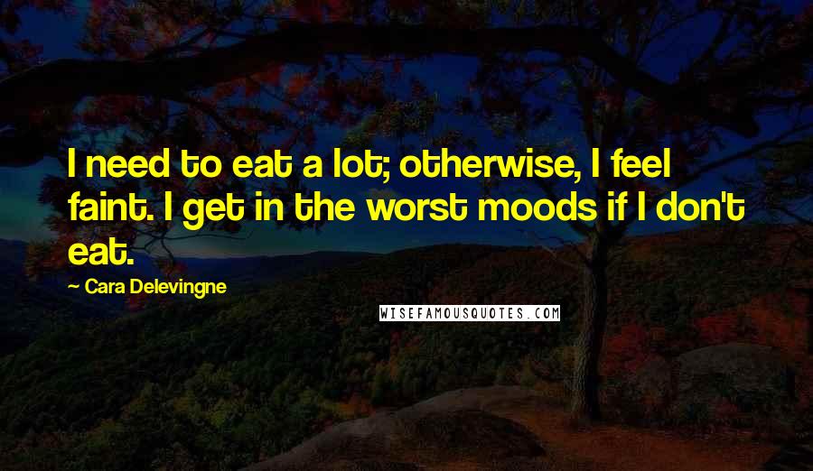 Cara Delevingne Quotes: I need to eat a lot; otherwise, I feel faint. I get in the worst moods if I don't eat.