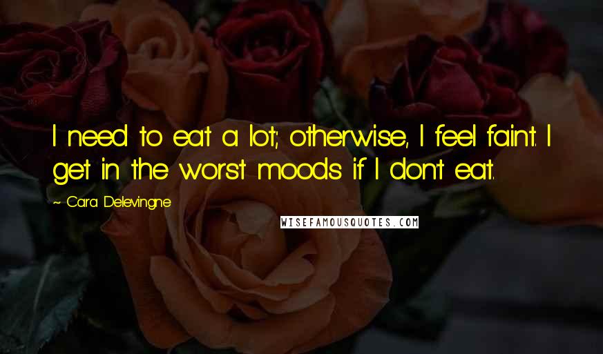 Cara Delevingne Quotes: I need to eat a lot; otherwise, I feel faint. I get in the worst moods if I don't eat.