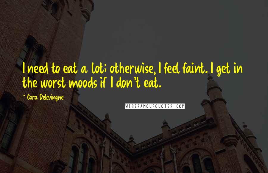 Cara Delevingne Quotes: I need to eat a lot; otherwise, I feel faint. I get in the worst moods if I don't eat.