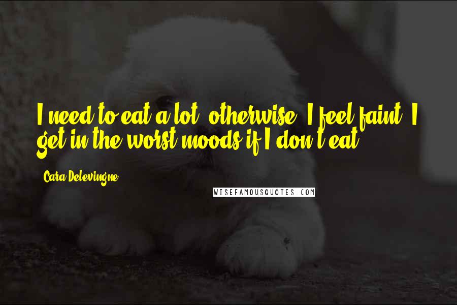 Cara Delevingne Quotes: I need to eat a lot; otherwise, I feel faint. I get in the worst moods if I don't eat.