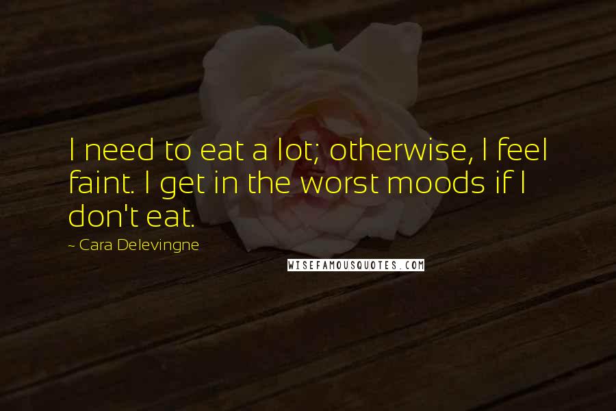 Cara Delevingne Quotes: I need to eat a lot; otherwise, I feel faint. I get in the worst moods if I don't eat.