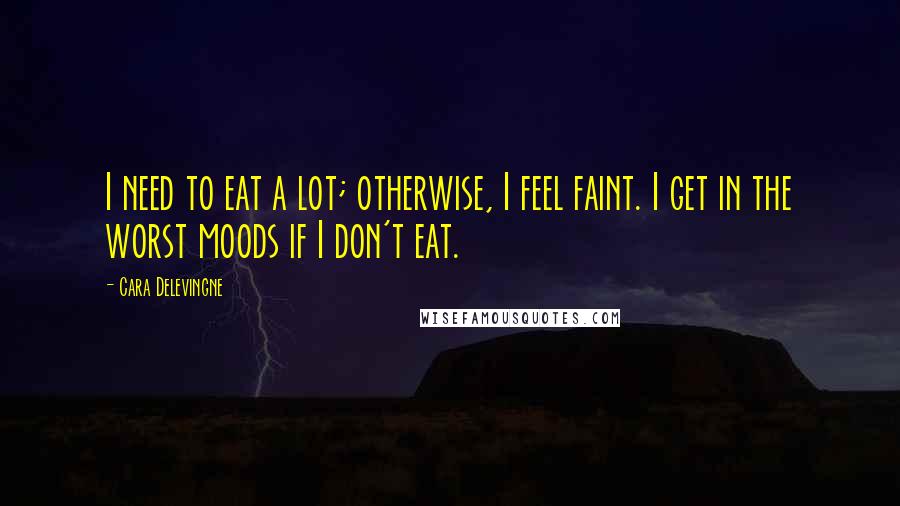 Cara Delevingne Quotes: I need to eat a lot; otherwise, I feel faint. I get in the worst moods if I don't eat.