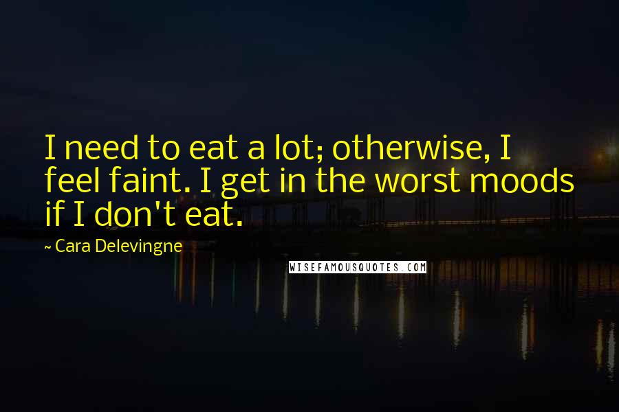 Cara Delevingne Quotes: I need to eat a lot; otherwise, I feel faint. I get in the worst moods if I don't eat.