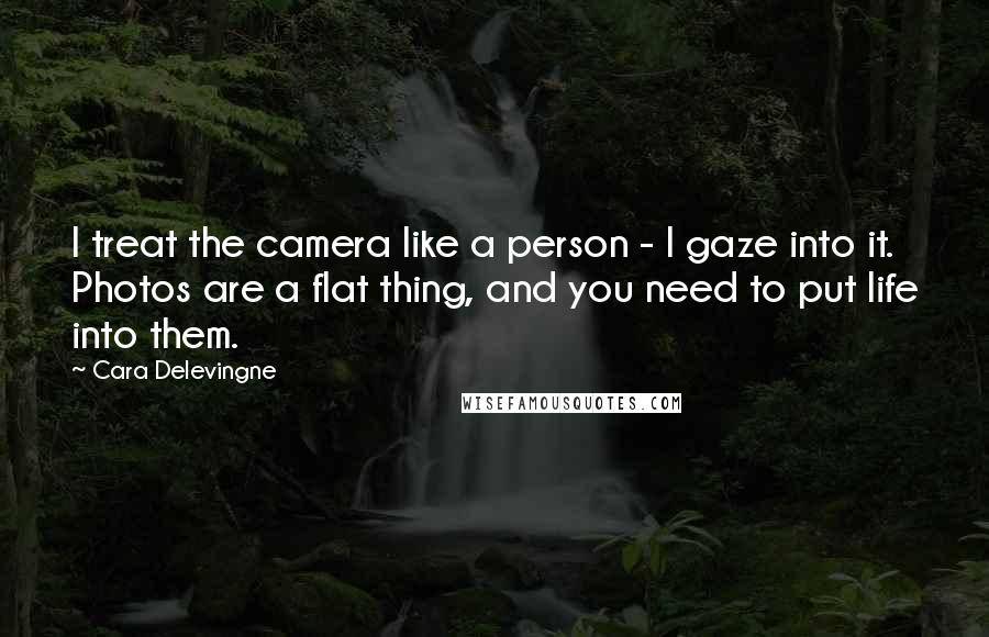 Cara Delevingne Quotes: I treat the camera like a person - I gaze into it. Photos are a flat thing, and you need to put life into them.
