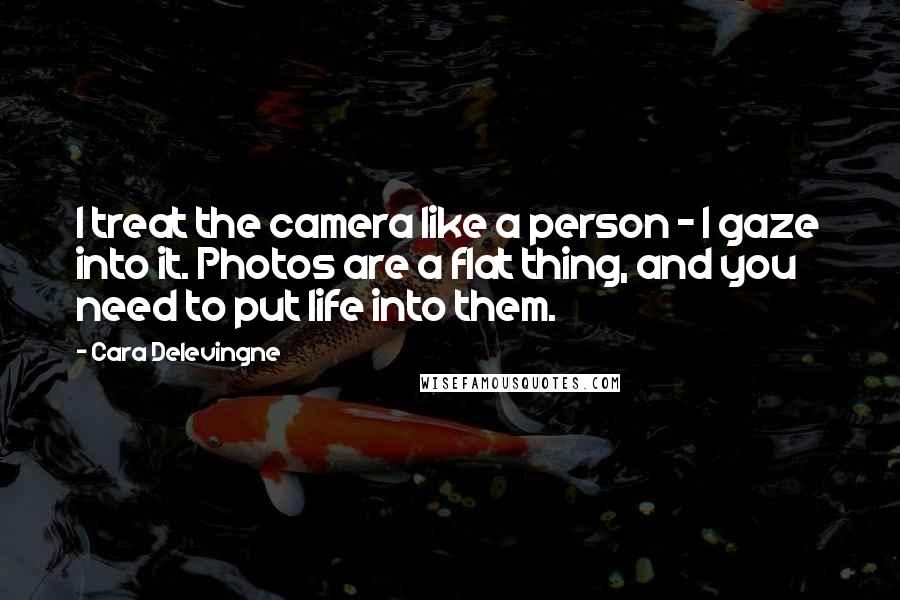 Cara Delevingne Quotes: I treat the camera like a person - I gaze into it. Photos are a flat thing, and you need to put life into them.