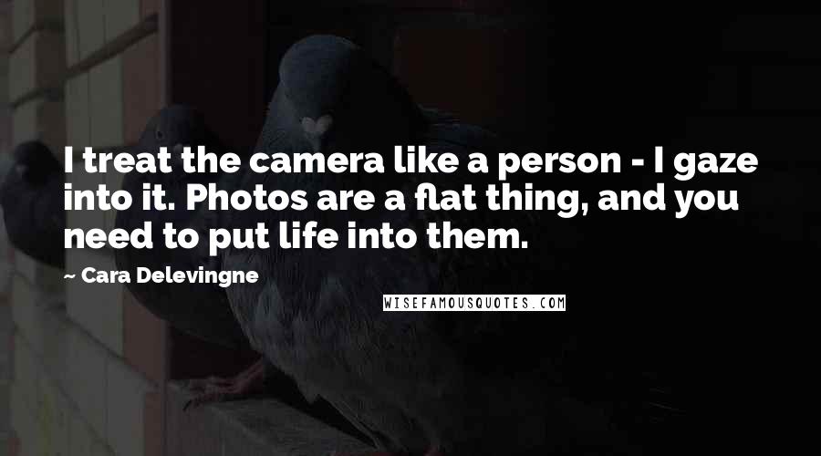 Cara Delevingne Quotes: I treat the camera like a person - I gaze into it. Photos are a flat thing, and you need to put life into them.