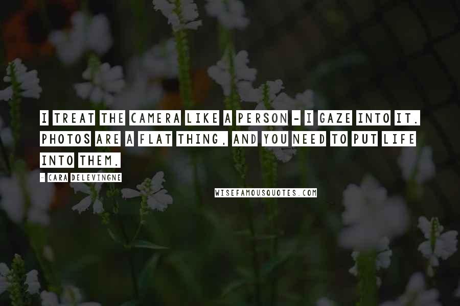 Cara Delevingne Quotes: I treat the camera like a person - I gaze into it. Photos are a flat thing, and you need to put life into them.