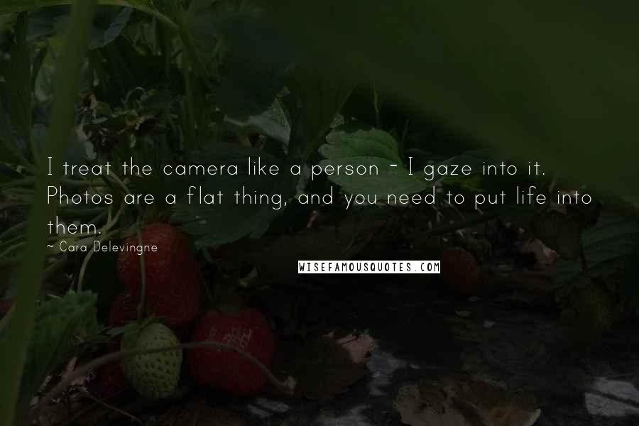 Cara Delevingne Quotes: I treat the camera like a person - I gaze into it. Photos are a flat thing, and you need to put life into them.