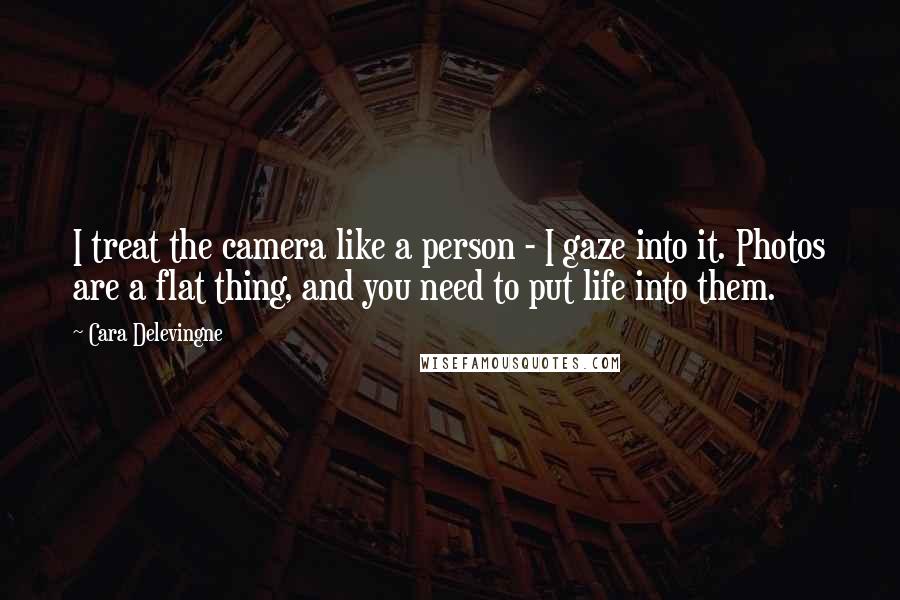 Cara Delevingne Quotes: I treat the camera like a person - I gaze into it. Photos are a flat thing, and you need to put life into them.