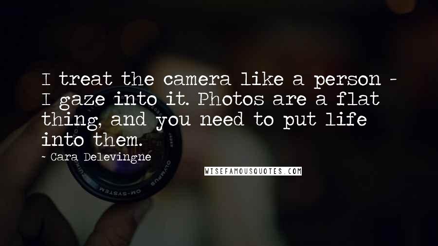 Cara Delevingne Quotes: I treat the camera like a person - I gaze into it. Photos are a flat thing, and you need to put life into them.