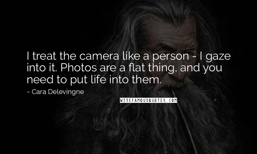 Cara Delevingne Quotes: I treat the camera like a person - I gaze into it. Photos are a flat thing, and you need to put life into them.