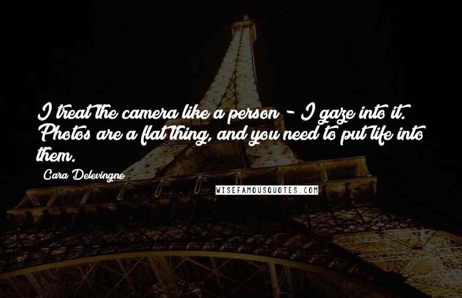 Cara Delevingne Quotes: I treat the camera like a person - I gaze into it. Photos are a flat thing, and you need to put life into them.