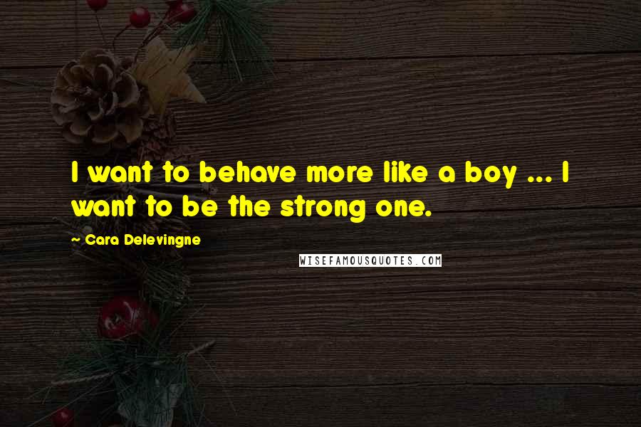 Cara Delevingne Quotes: I want to behave more like a boy ... I want to be the strong one.