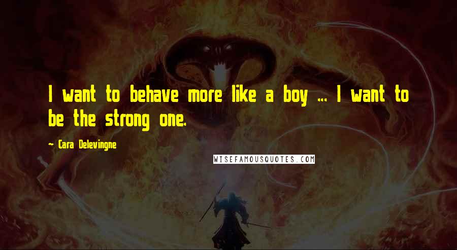 Cara Delevingne Quotes: I want to behave more like a boy ... I want to be the strong one.