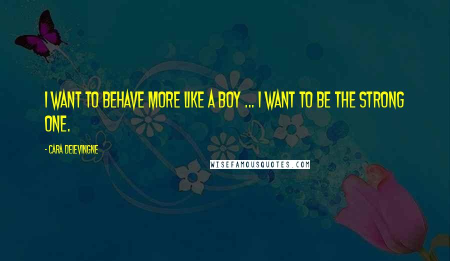 Cara Delevingne Quotes: I want to behave more like a boy ... I want to be the strong one.