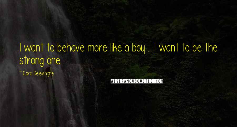 Cara Delevingne Quotes: I want to behave more like a boy ... I want to be the strong one.