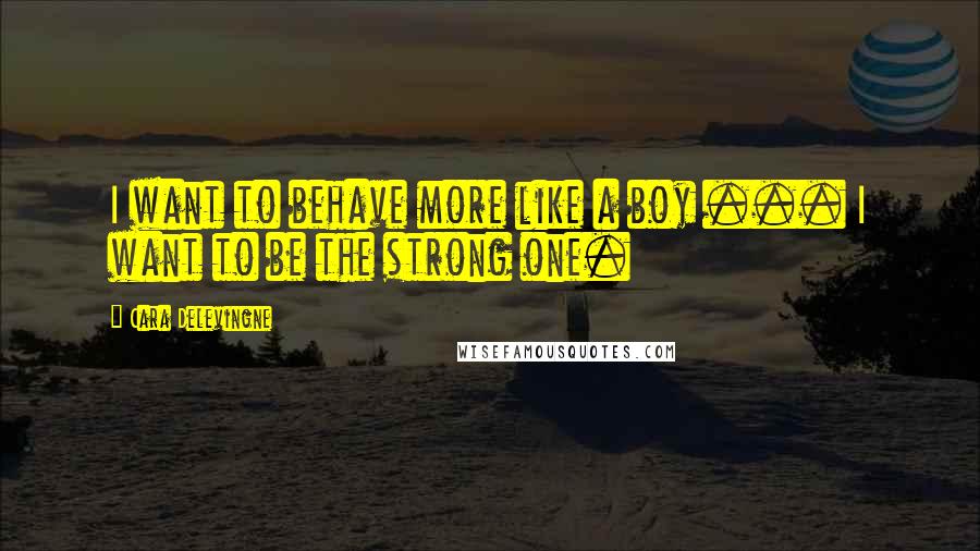 Cara Delevingne Quotes: I want to behave more like a boy ... I want to be the strong one.