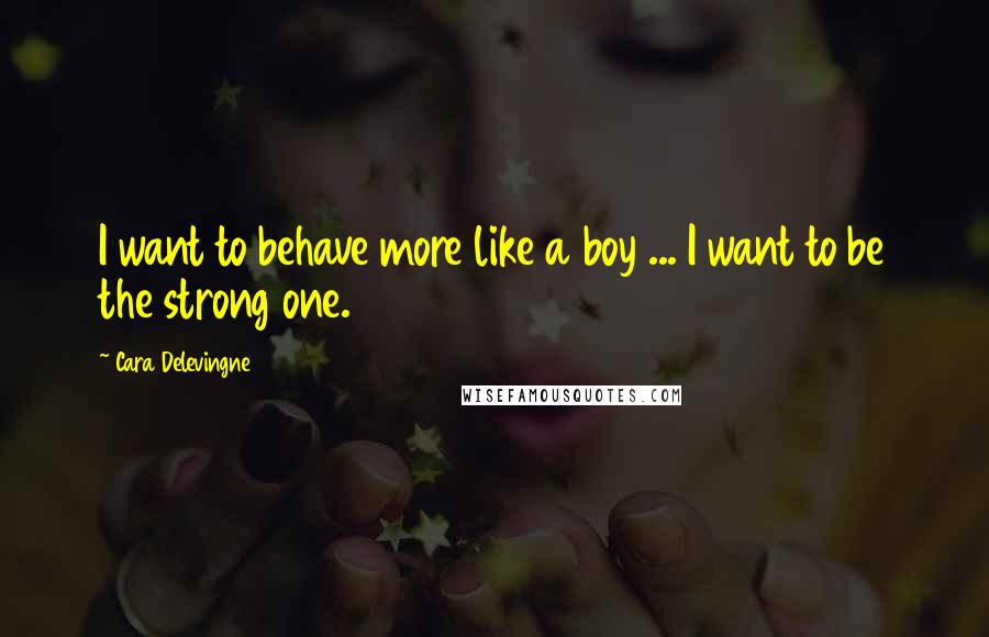 Cara Delevingne Quotes: I want to behave more like a boy ... I want to be the strong one.