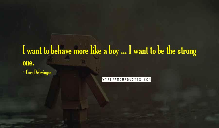 Cara Delevingne Quotes: I want to behave more like a boy ... I want to be the strong one.