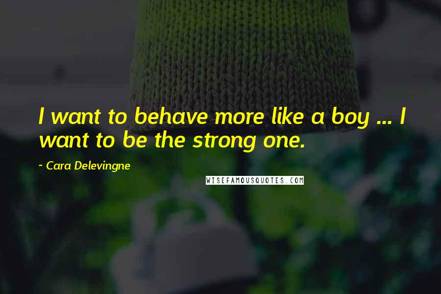 Cara Delevingne Quotes: I want to behave more like a boy ... I want to be the strong one.