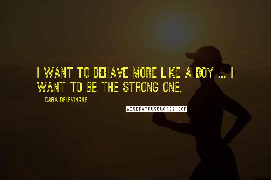 Cara Delevingne Quotes: I want to behave more like a boy ... I want to be the strong one.