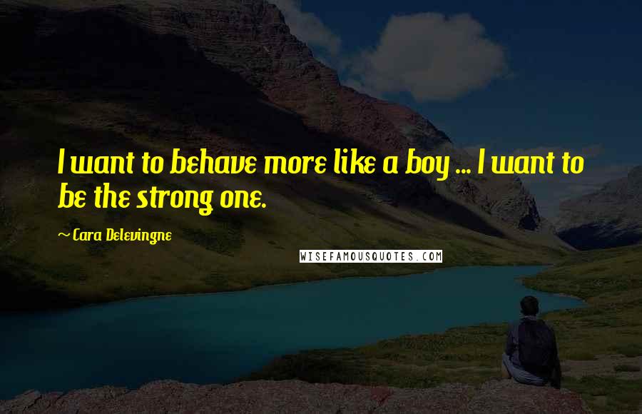 Cara Delevingne Quotes: I want to behave more like a boy ... I want to be the strong one.