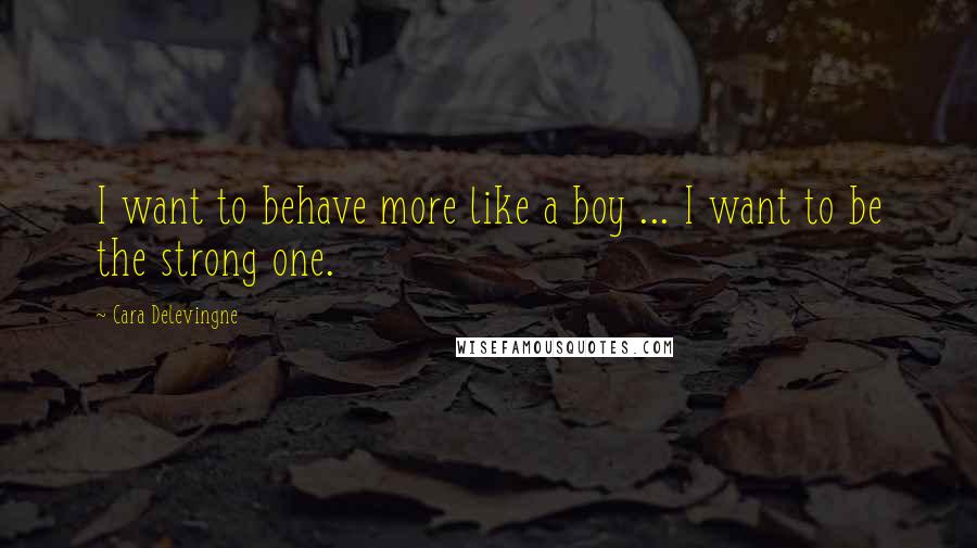 Cara Delevingne Quotes: I want to behave more like a boy ... I want to be the strong one.