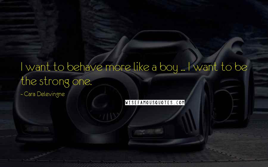 Cara Delevingne Quotes: I want to behave more like a boy ... I want to be the strong one.