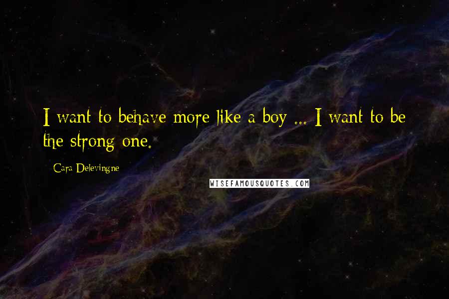 Cara Delevingne Quotes: I want to behave more like a boy ... I want to be the strong one.