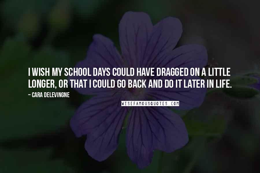 Cara Delevingne Quotes: I wish my school days could have dragged on a little longer, or that I could go back and do it later in life.