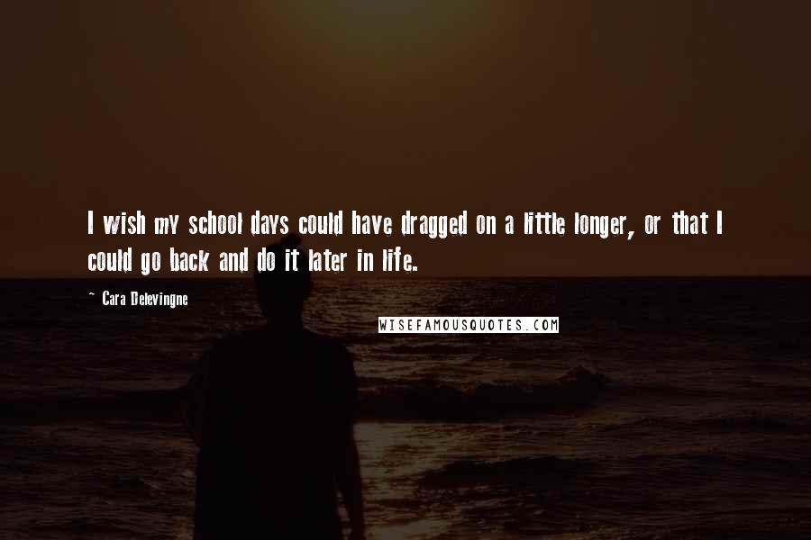 Cara Delevingne Quotes: I wish my school days could have dragged on a little longer, or that I could go back and do it later in life.