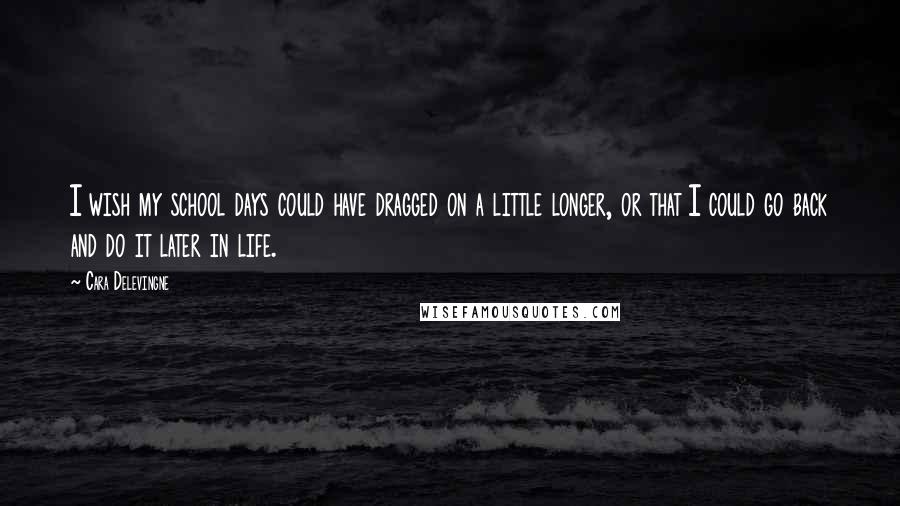 Cara Delevingne Quotes: I wish my school days could have dragged on a little longer, or that I could go back and do it later in life.